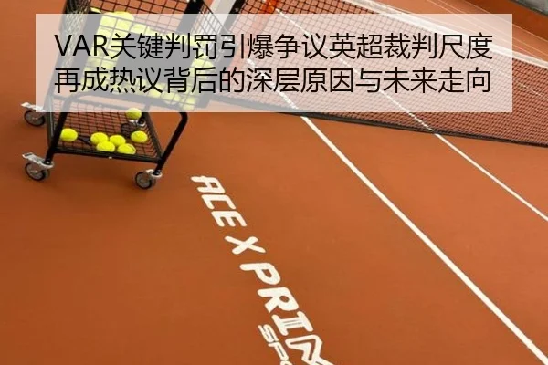 VAR关键判罚引爆争议英超裁判尺度再成热议背后的深层原因与未来走向（OUBAOSPORTS）